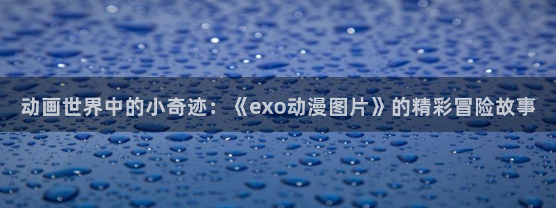 樱花动漫在线免费观看：动画世界中的小奇迹：《exo动漫图片》的精彩冒险故事